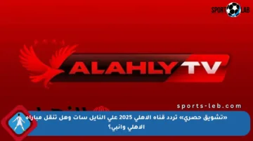 «تشويق حصري» تردد قناة الأهلي 2025 على النايل سات وهل تنقل مباراة الأهلي وإنبي؟